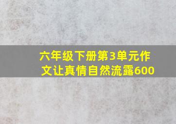 六年级下册第3单元作文让真情自然流露600