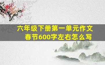 六年级下册第一单元作文春节600字左右怎么写