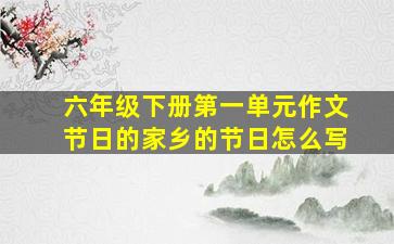 六年级下册第一单元作文节日的家乡的节日怎么写