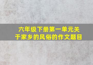 六年级下册第一单元关于家乡的风俗的作文题目