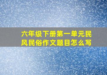 六年级下册第一单元民风民俗作文题目怎么写