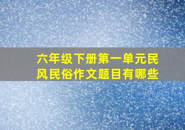 六年级下册第一单元民风民俗作文题目有哪些