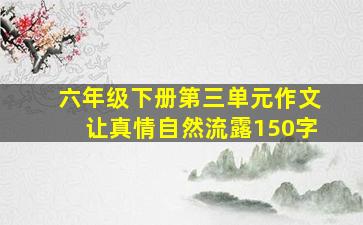 六年级下册第三单元作文让真情自然流露150字