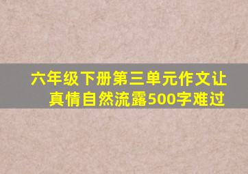 六年级下册第三单元作文让真情自然流露500字难过