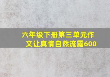 六年级下册第三单元作文让真情自然流露600