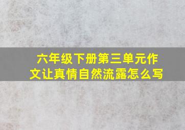 六年级下册第三单元作文让真情自然流露怎么写