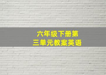 六年级下册第三单元教案英语