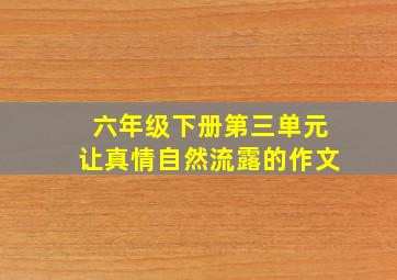 六年级下册第三单元让真情自然流露的作文