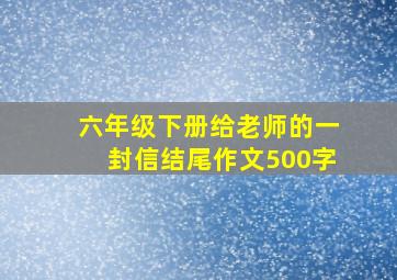 六年级下册给老师的一封信结尾作文500字