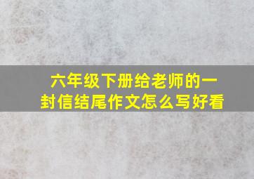 六年级下册给老师的一封信结尾作文怎么写好看