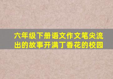 六年级下册语文作文笔尖流出的故事开满丁香花的校园