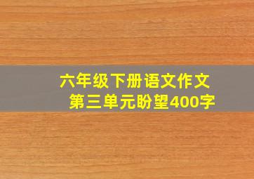 六年级下册语文作文第三单元盼望400字