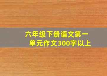 六年级下册语文第一单元作文300字以上