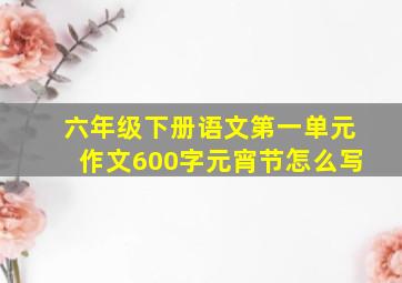 六年级下册语文第一单元作文600字元宵节怎么写