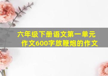 六年级下册语文第一单元作文600字放鞭炮的作文