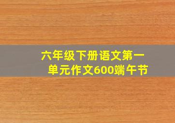 六年级下册语文第一单元作文600端午节