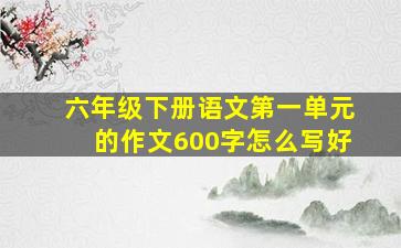 六年级下册语文第一单元的作文600字怎么写好