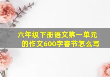 六年级下册语文第一单元的作文600字春节怎么写