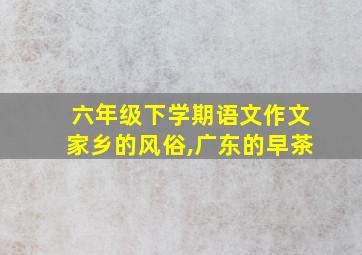 六年级下学期语文作文家乡的风俗,广东的早茶