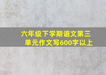 六年级下学期语文第三单元作文写600字以上