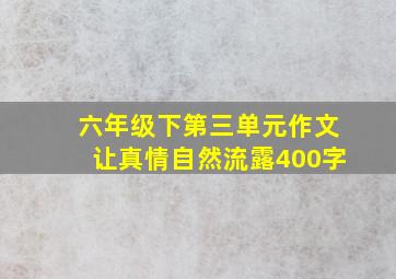 六年级下第三单元作文让真情自然流露400字