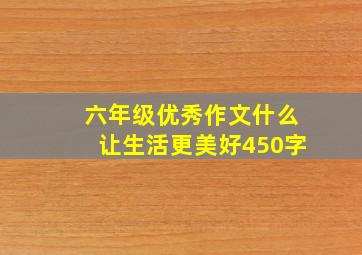 六年级优秀作文什么让生活更美好450字