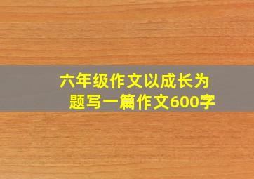 六年级作文以成长为题写一篇作文600字