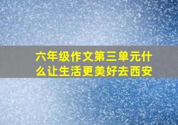 六年级作文第三单元什么让生活更美好去西安