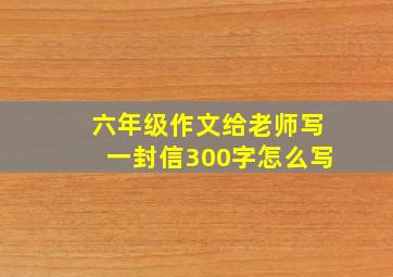 六年级作文给老师写一封信300字怎么写