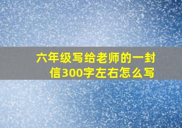 六年级写给老师的一封信300字左右怎么写