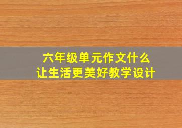 六年级单元作文什么让生活更美好教学设计