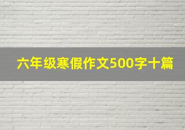 六年级寒假作文500字十篇