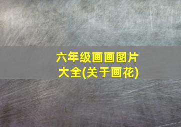 六年级画画图片大全(关于画花)