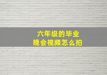 六年级的毕业晚会视频怎么拍