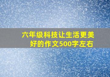 六年级科技让生活更美好的作文500字左右