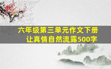 六年级第三单元作文下册让真情自然流露500字