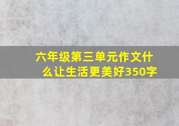 六年级第三单元作文什么让生活更美好350字