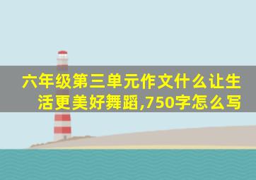 六年级第三单元作文什么让生活更美好舞蹈,750字怎么写