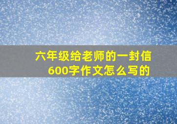 六年级给老师的一封信600字作文怎么写的