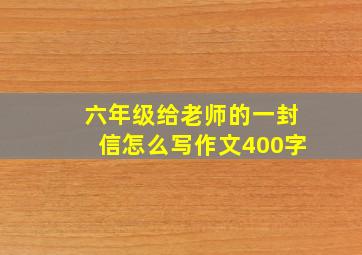 六年级给老师的一封信怎么写作文400字