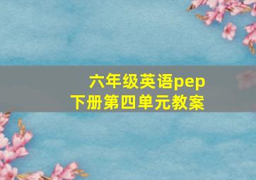 六年级英语pep下册第四单元教案