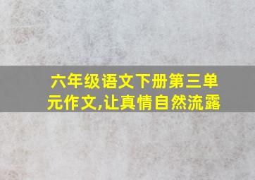 六年级语文下册第三单元作文,让真情自然流露