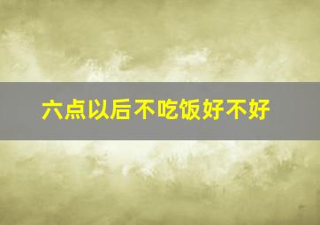 六点以后不吃饭好不好