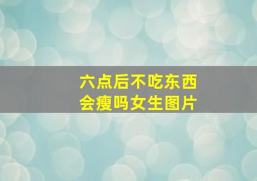 六点后不吃东西会瘦吗女生图片