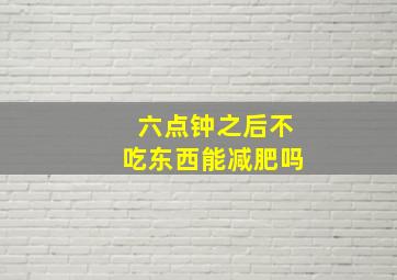 六点钟之后不吃东西能减肥吗