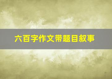 六百字作文带题目叙事