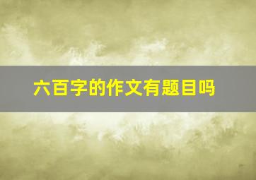 六百字的作文有题目吗