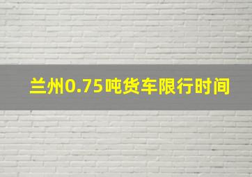 兰州0.75吨货车限行时间