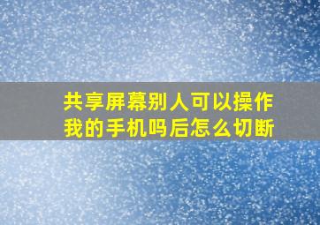 共享屏幕别人可以操作我的手机吗后怎么切断