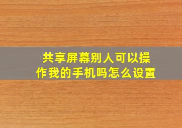 共享屏幕别人可以操作我的手机吗怎么设置